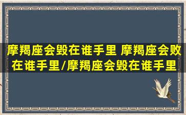 摩羯座会毁在谁手里 摩羯座会败在谁手里/摩羯座会毁在谁手里 摩羯座会败在谁手里-我的网站